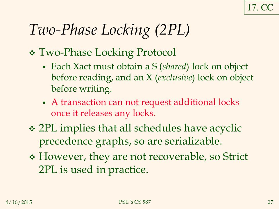4/16/ PSU’s CS 587 Two-Phase Locking (2PL)  Two-Phase Locking Protocol  Each Xact must obtain a S ( shared ) lock on object before reading, and an X ( exclusive ) lock on object before writing.