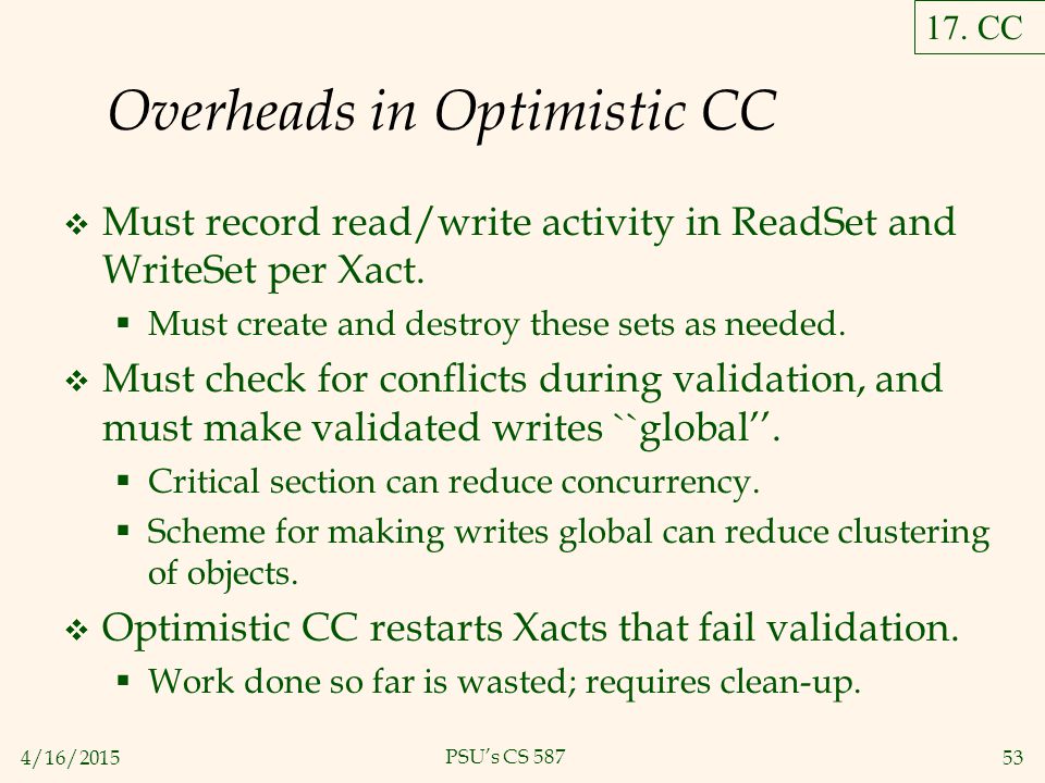 4/16/ PSU’s CS 587 Overheads in Optimistic CC  Must record read/write activity in ReadSet and WriteSet per Xact.