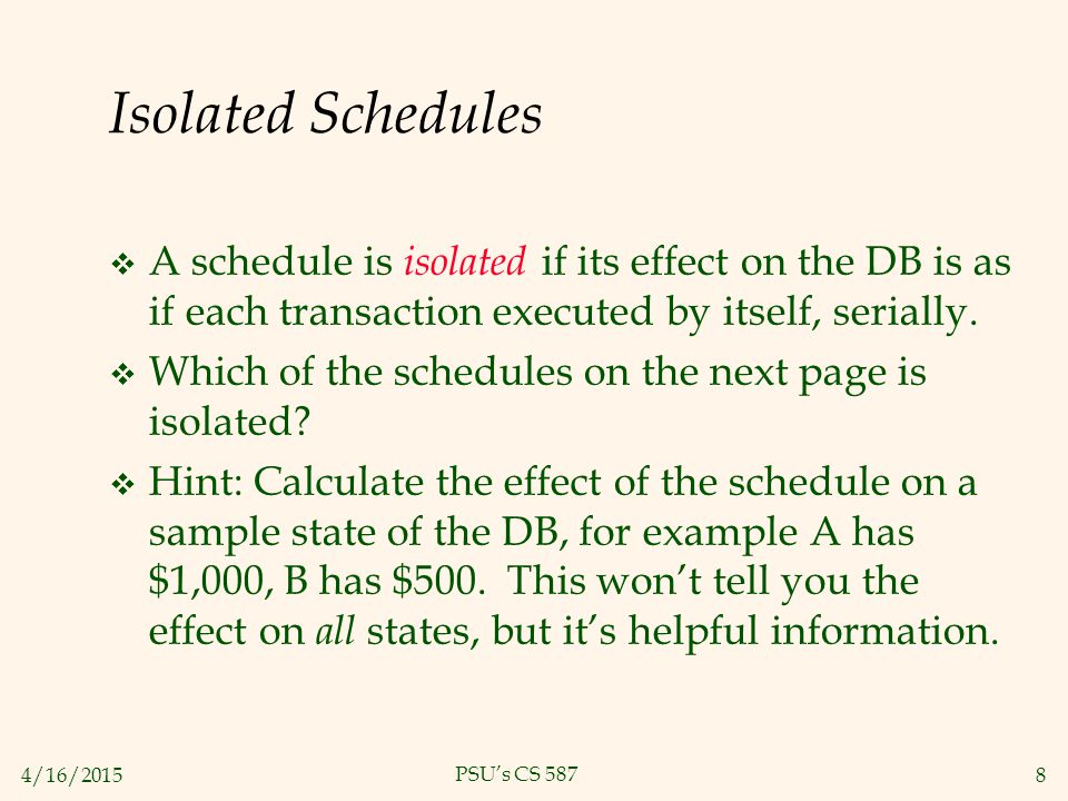 4/16/20158 PSU’s CS 587 Isolated Schedules  A schedule is isolated if its effect on the DB is as if each transaction executed by itself, serially.