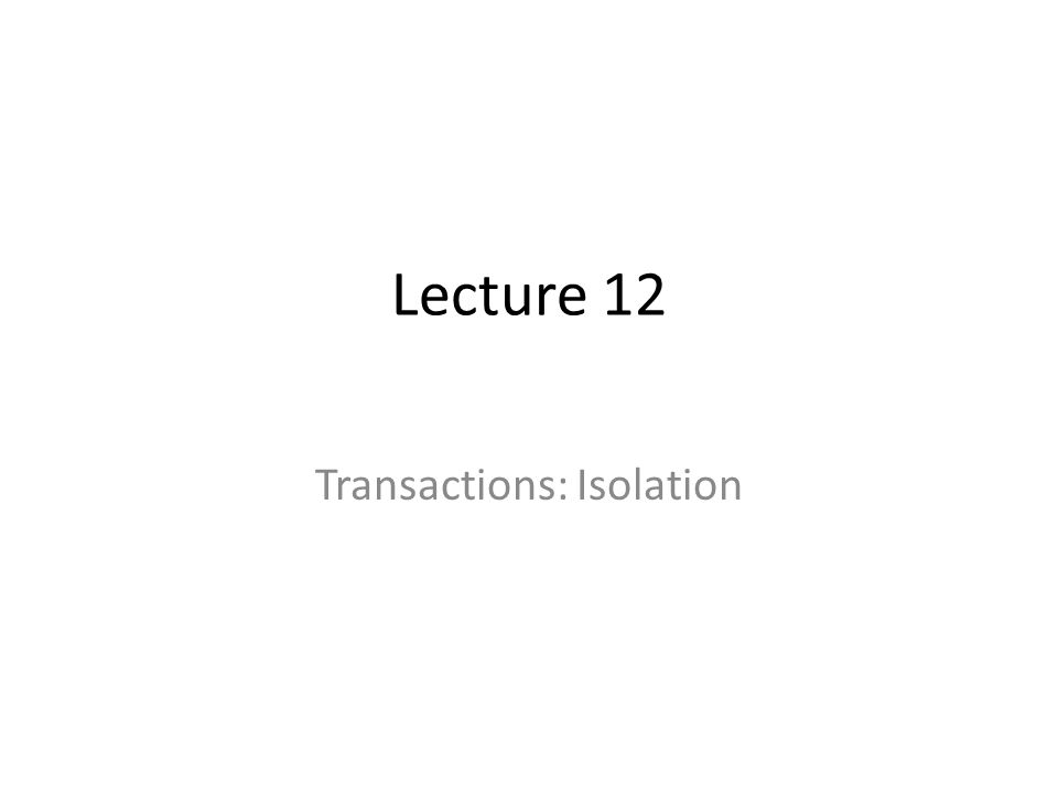 Lecture 12 Transactions: Isolation