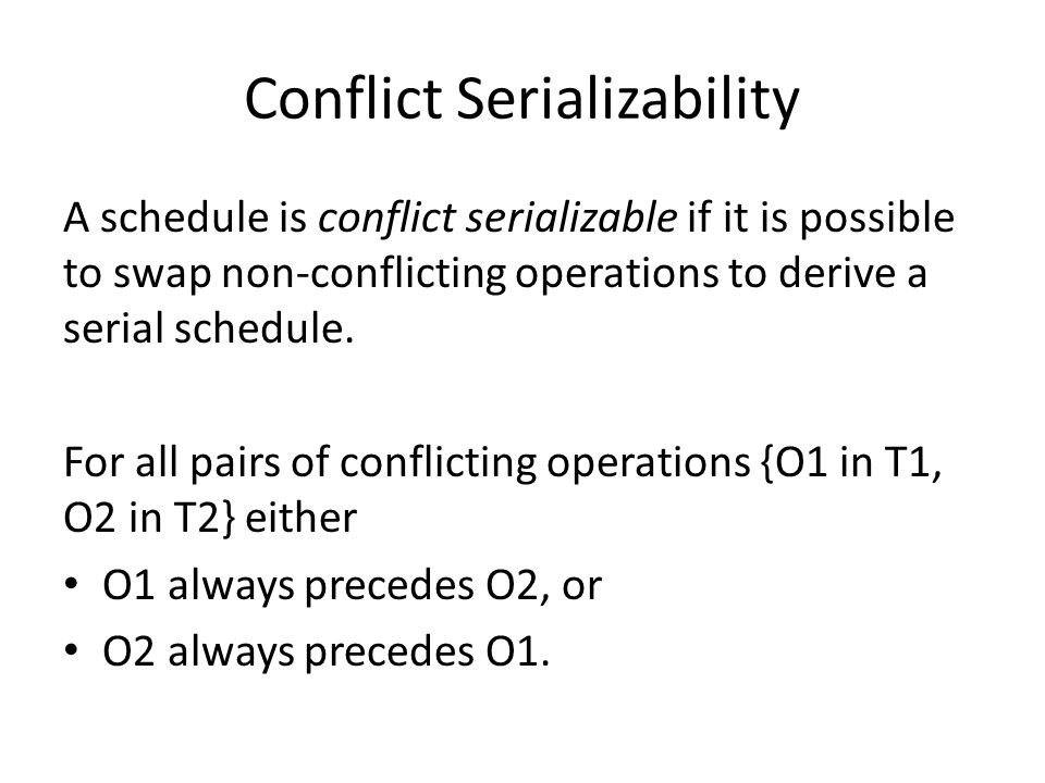Conflict Serializability A schedule is conflict serializable if it is possible to swap non-conflicting operations to derive a serial schedule.