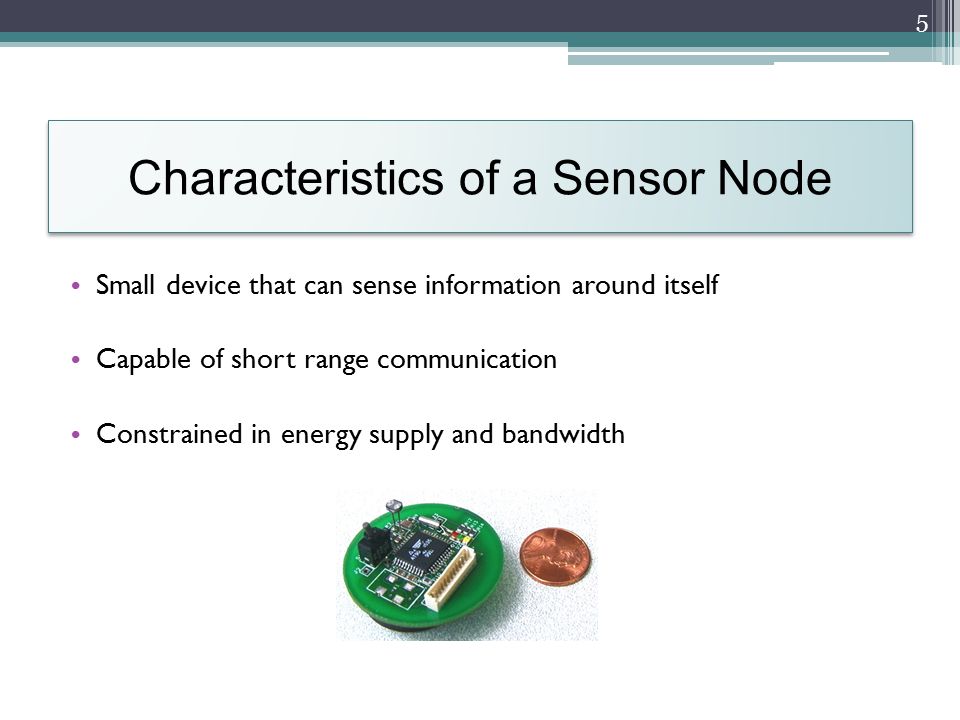Characteristics of a Sensor Node Small device that can sense information around itself Capable of short range communication Constrained in energy supply and bandwidth 5