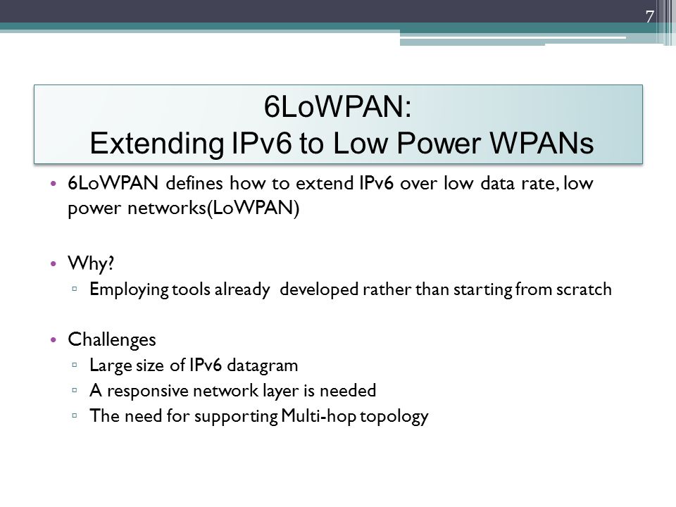 6LoWPAN: Extending IPv6 to Low Power WPANs 6LoWPAN defines how to extend IPv6 over low data rate, low power networks(LoWPAN) Why.