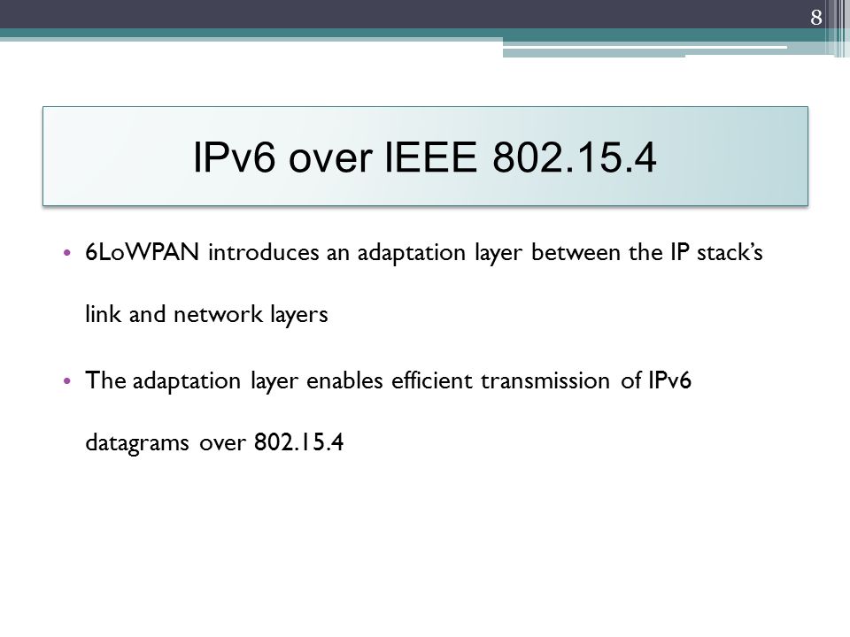IPv6 over IEEE LoWPAN introduces an adaptation layer between the IP stack’s link and network layers The adaptation layer enables efficient transmission of IPv6 datagrams over