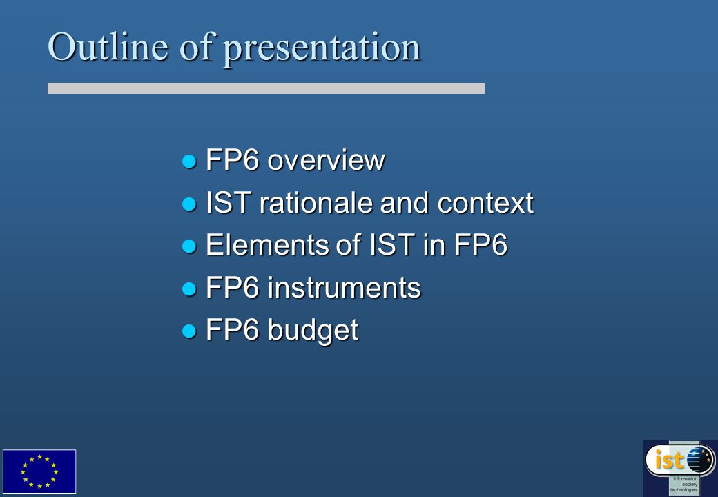 Outline of presentation FP6 overview FP6 overview IST rationale and context IST rationale and context Elements of IST in FP6 Elements of IST in FP6 FP6 instruments FP6 instruments FP6 budget FP6 budget