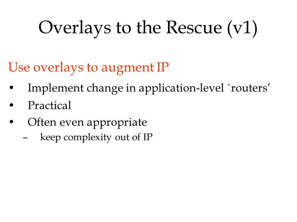 Overlays to the Rescue (v1) Use overlays to augment IP Implement change in application-level `routers’ Practical Often even appropriate –keep complexity out of IP
