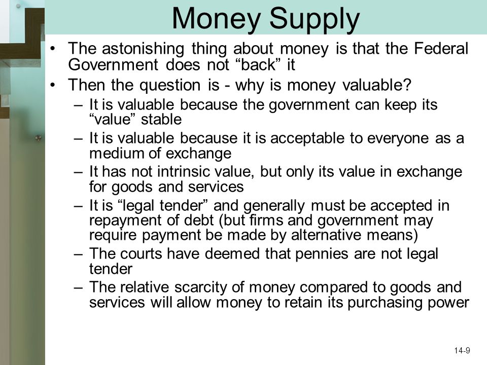 Money Supply The astonishing thing about money is that the Federal Government does not back it Then the question is - why is money valuable.