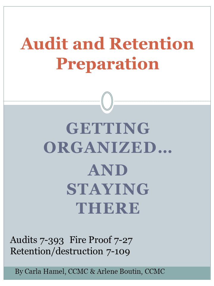GETTING ORGANIZED… AND STAYING THERE Audit and Retention Preparation Audits Fire Proof 7-27 Retention/destruction By Carla Hamel, CCMC & Arlene Boutin, CCMC
