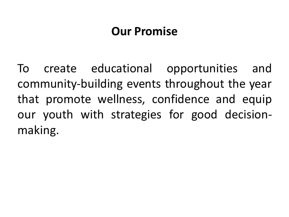 Our Promise To create educational opportunities and community-building events throughout the year that promote wellness, confidence and equip our youth with strategies for good decision- making.