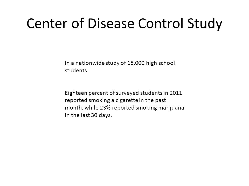 Center of Disease Control Study In a nationwide study of 15,000 high school students Eighteen percent of surveyed students in 2011 reported smoking a cigarette in the past month, while 23% reported smoking marijuana in the last 30 days.