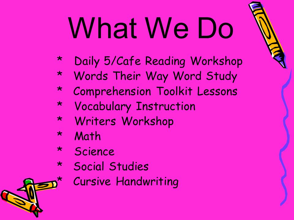 What We Do *Daily 5/Cafe Reading Workshop * Words Their Way Word Study * Comprehension Toolkit Lessons *Vocabulary Instruction *Writers Workshop * Math *Science * Social Studies * Cursive Handwriting
