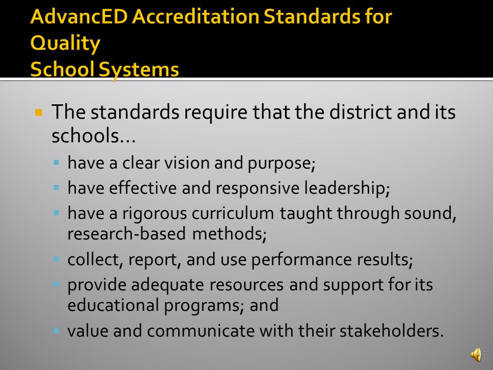 To earn and maintain District Accreditation from SACS CASI, school systems must: 1) Meet the AdvancED Accreditation Standards for Quality School Systems and ensure that their schools meet the AdvancED Standards for Quality Schools 2) Engage in continuous improvement 3) Demonstrate quality assurance through external review