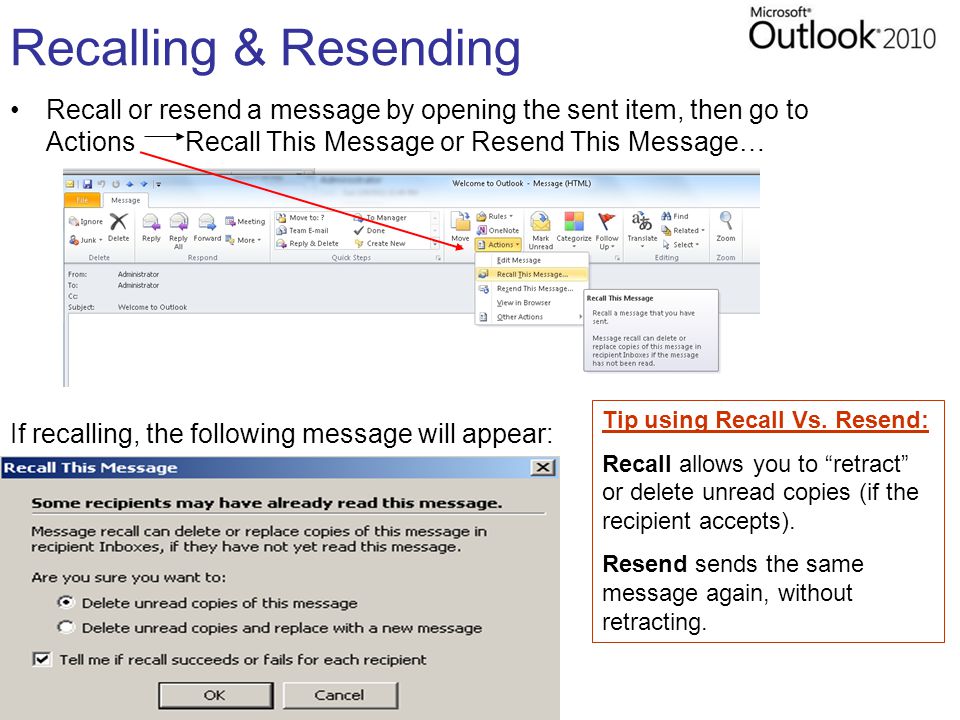 Recalling & Resending Recall or resend a message by opening the sent item, then go to Actions Recall This Message or Resend This Message… If recalling, the following message will appear: Tip using Recall Vs.