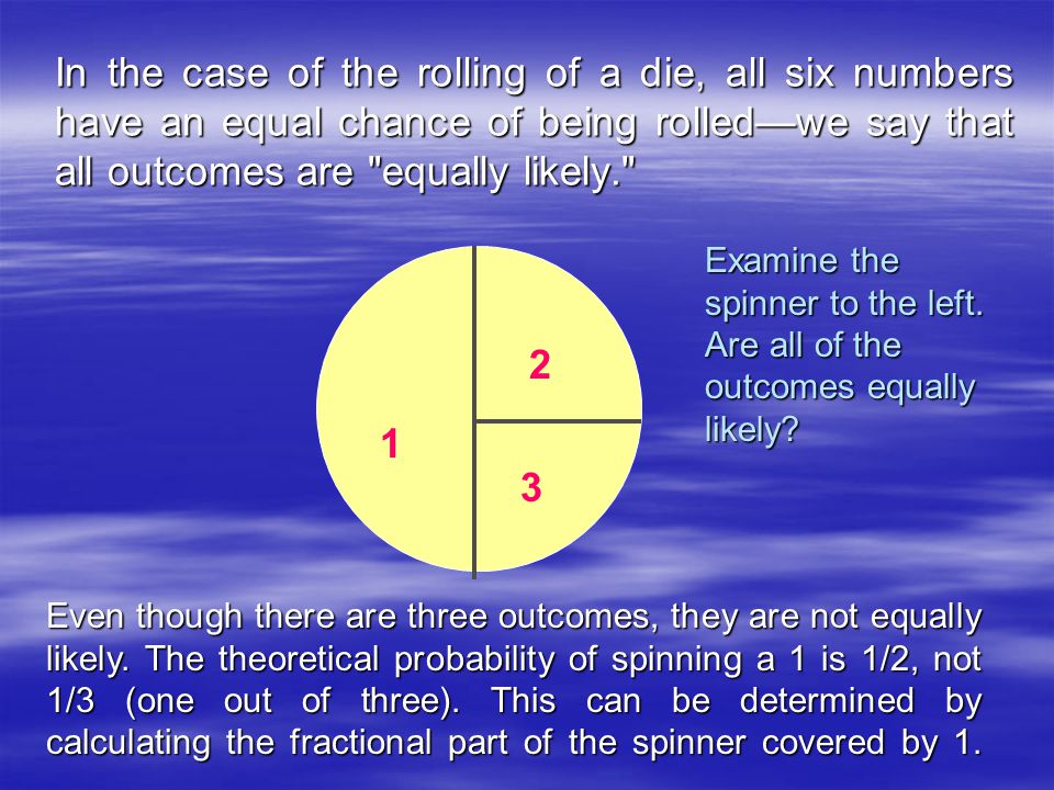 In the case of the rolling of a die, all six numbers have an equal chance of being rolled—we say that all outcomes are equally likely Examine the spinner to the left.