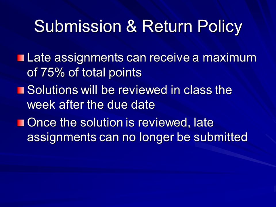 Submission & Return Policy Late assignments can receive a maximum of 75% of total points Solutions will be reviewed in class the week after the due date Once the solution is reviewed, late assignments can no longer be submitted