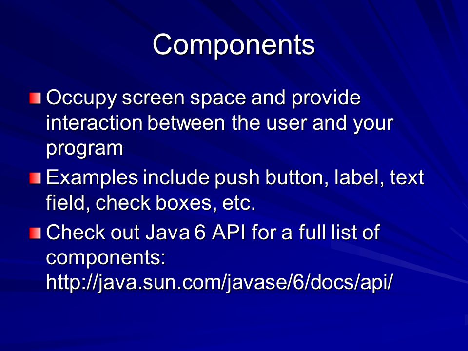 Components Occupy screen space and provide interaction between the user and your program Examples include push button, label, text field, check boxes, etc.