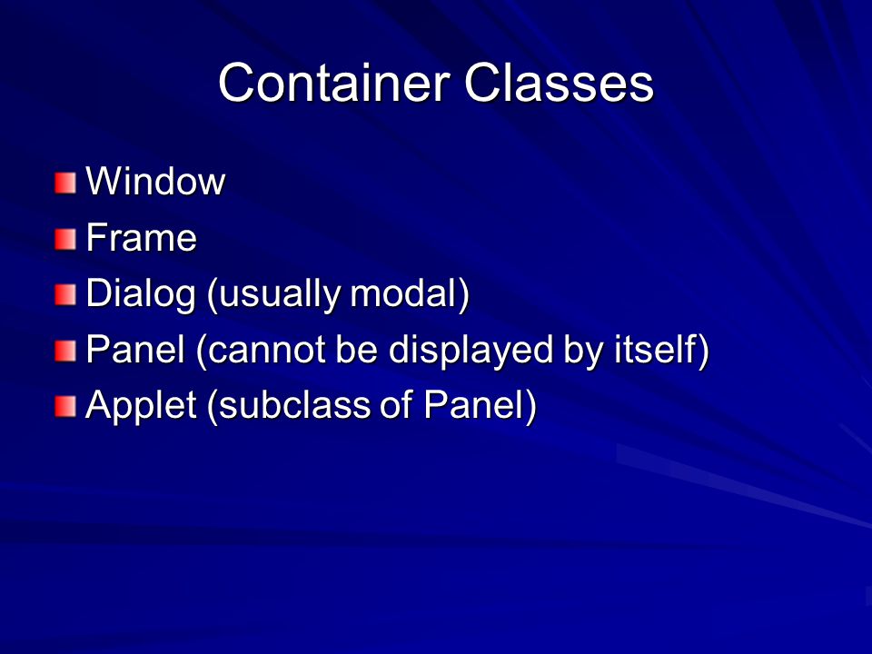 Container Classes WindowFrame Dialog (usually modal) Panel (cannot be displayed by itself) Applet (subclass of Panel)