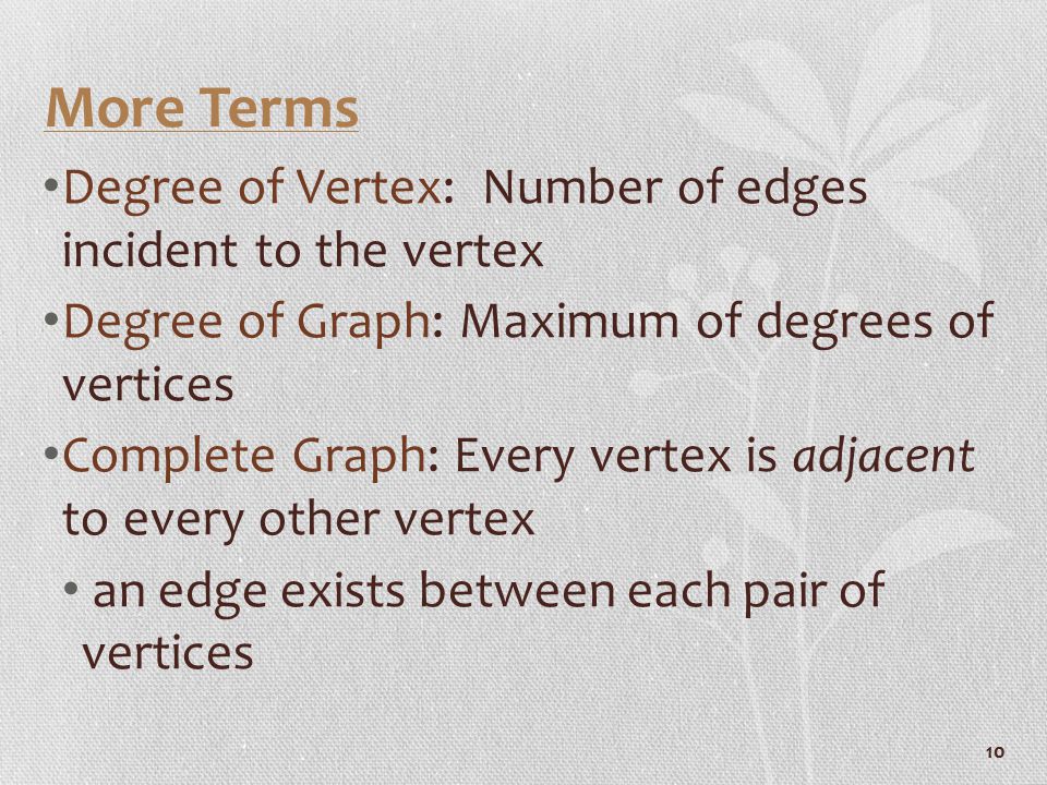 More Terms Degree of Vertex: Number of edges incident to the vertex Degree of Graph: Maximum of degrees of vertices Complete Graph: Every vertex is adjacent to every other vertex an edge exists between each pair of vertices 10