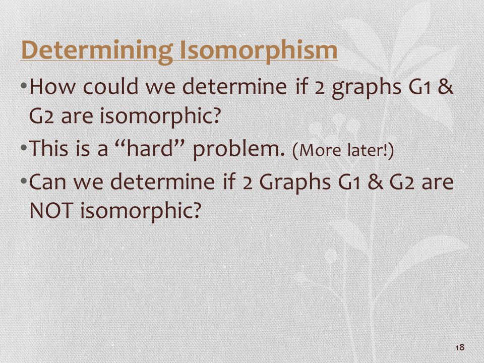 18 Determining Isomorphism How could we determine if 2 graphs G1 & G2 are isomorphic.