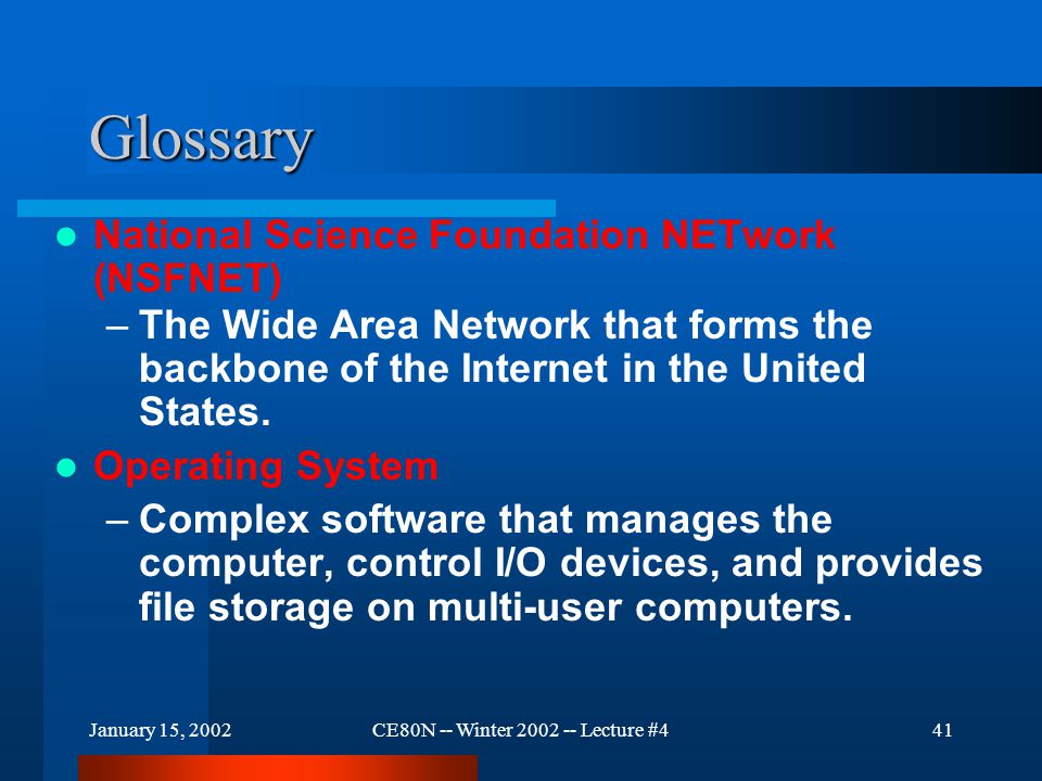 January 15, 2002CE80N -- Winter Lecture #441 Glossary National Science Foundation NETwork (NSFNET) –The Wide Area Network that forms the backbone of the Internet in the United States.