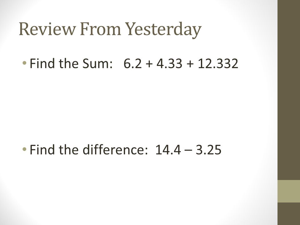 Review From Yesterday Find the Sum: Find the difference: 14.4 – 3.25