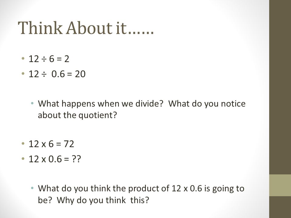 Think About it…… 12 ÷ 6 = 2 12 ÷ 0.6 = 20 What happens when we divide.
