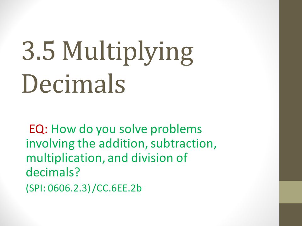 3.5 Multiplying Decimals EQ: How do you solve problems involving the addition, subtraction, multiplication, and division of decimals.
