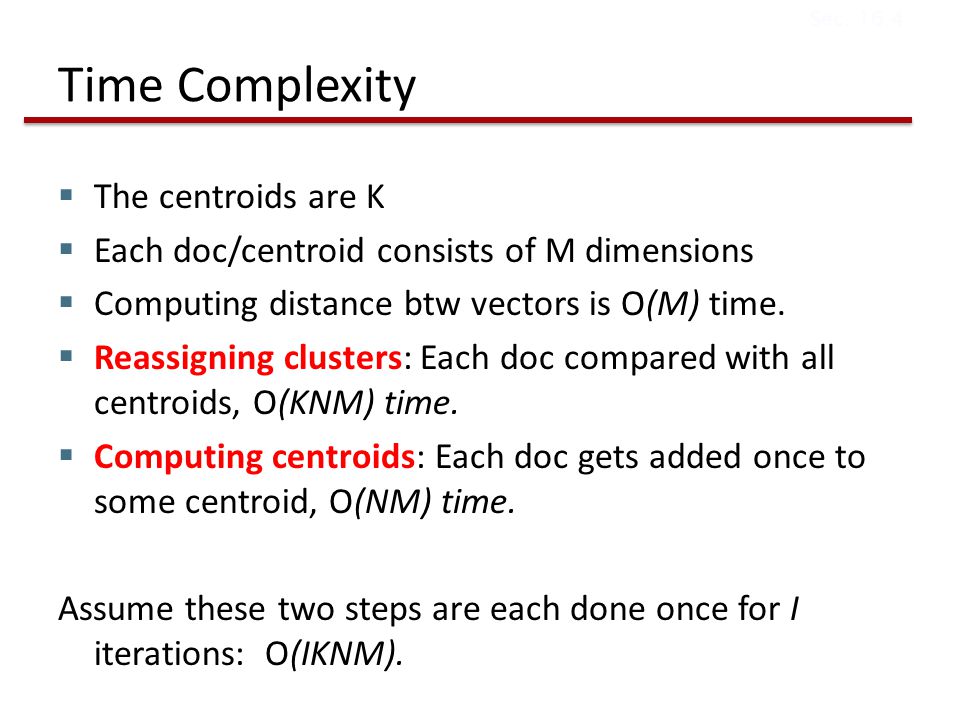 Time Complexity  The centroids are K  Each doc/centroid consists of M dimensions  Computing distance btw vectors is O(M) time.