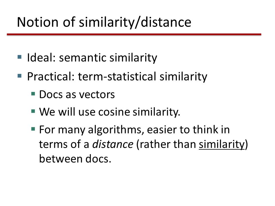 Notion of similarity/distance  Ideal: semantic similarity  Practical: term-statistical similarity  Docs as vectors  We will use cosine similarity.