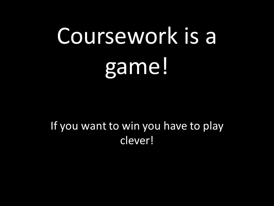 Coursework is a game! If you want to win you have to play clever!