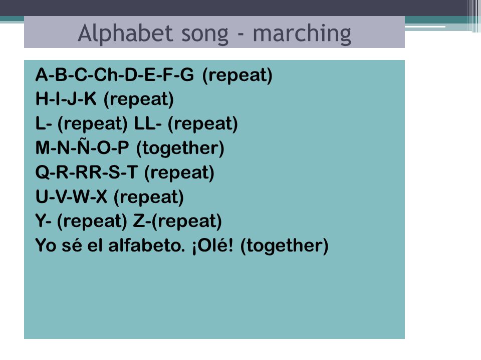 Alphabet song - marching A-B-C-Ch-D-E-F-G (repeat) H-I-J-K (repeat) L- (repeat) LL- (repeat) M-N-Ñ-O-P (together) Q-R-RR-S-T (repeat) U-V-W-X (repeat) Y- (repeat) Z-(repeat) Yo sé el alfabeto.