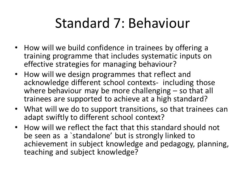Standard 7: Behaviour How will we build confidence in trainees by offering a training programme that includes systematic inputs on effective strategies for managing behaviour.