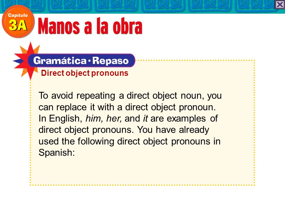 To avoid repeating a direct object noun, you can replace it with a direct object pronoun.