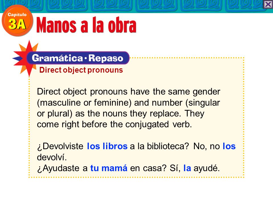 Direct object pronouns have the same gender (masculine or feminine) and number (singular or plural) as the nouns they replace.