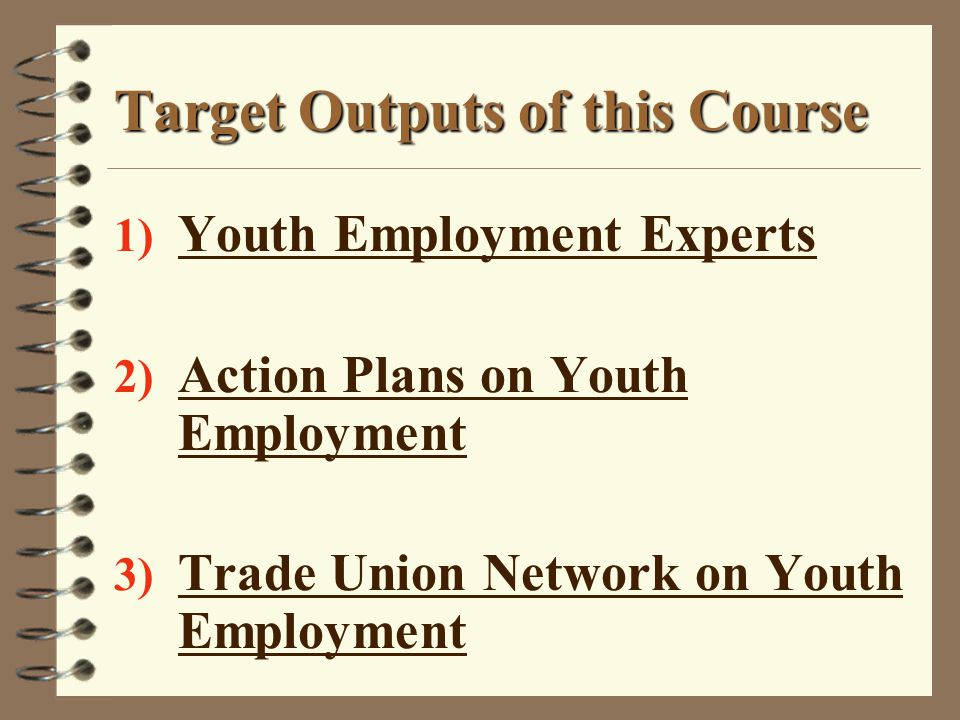 Target Outputs of this Course 1) Youth Employment Experts 2) Action Plans on Youth Employment 3) Trade Union Network on Youth Employment