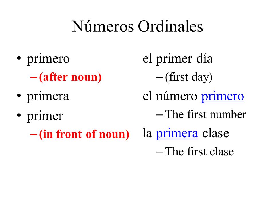 Números Ordinales primero – (after noun) primera primer – (in front of noun) el primer día – (first day) el número primero – The first number la primera clase – The first clase