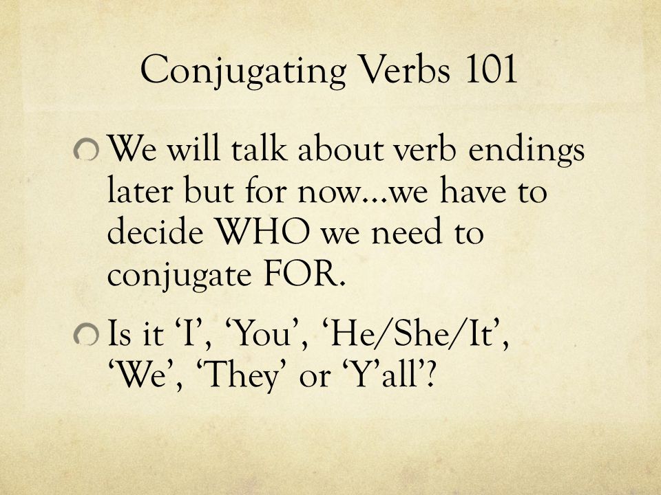 Conjugating Verbs 101 We will talk about verb endings later but for now…we have to decide WHO we need to conjugate FOR.