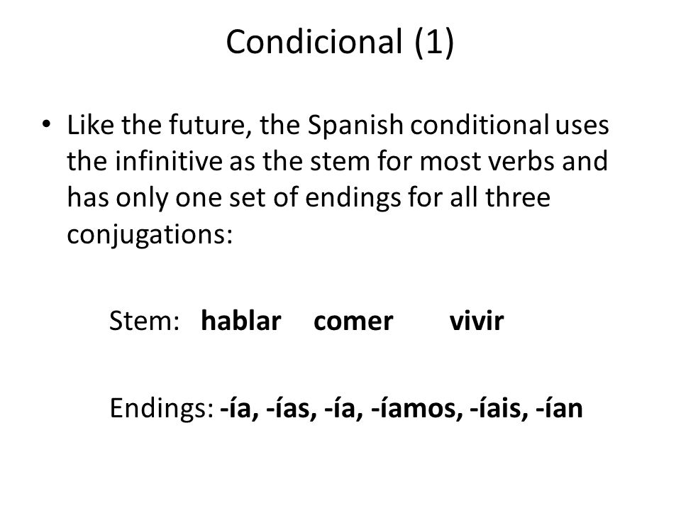 Condicional (1) Like the future, the Spanish conditional uses the infinitive as the stem for most verbs and has only one set of endings for all three conjugations: Stem: hablarcomervivir Endings: -ía, -ías, -ía, -íamos, -íais, -ían