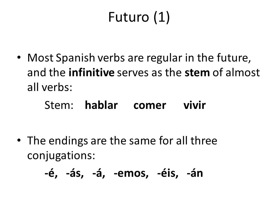 Futuro (1) Most Spanish verbs are regular in the future, and the infinitive serves as the stem of almost all verbs: Stem: hablar comervivir The endings are the same for all three conjugations: -é, -ás, -á, -emos, -éis, -án