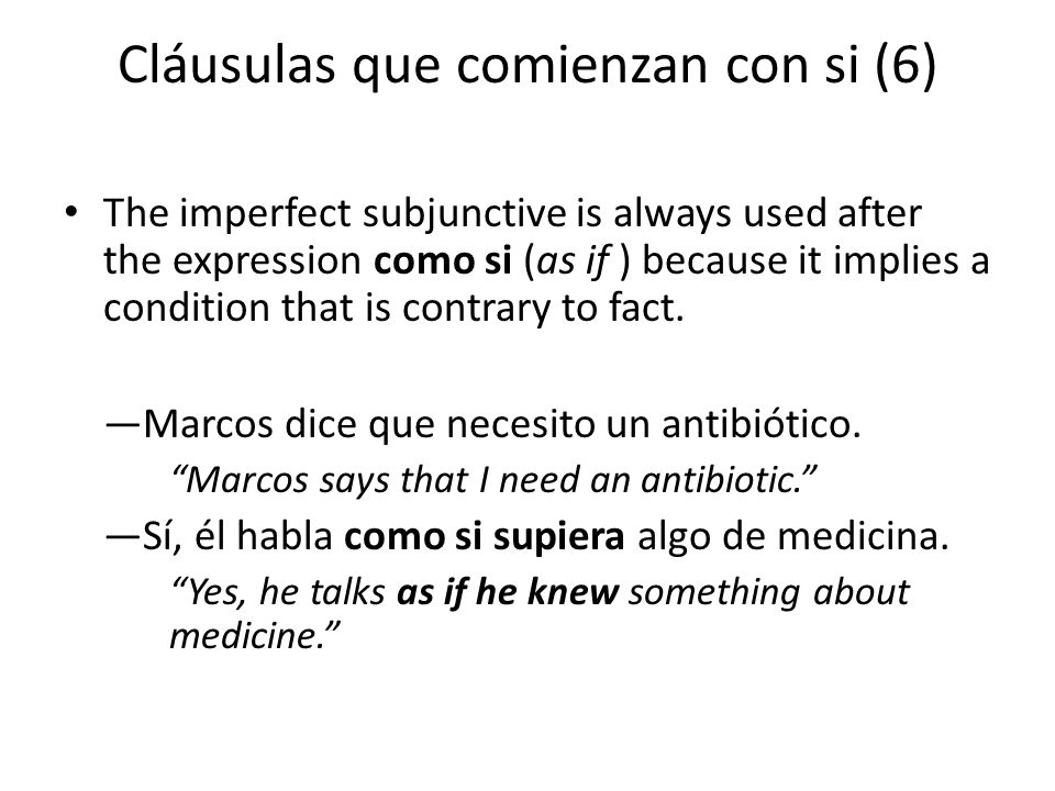 Cláusulas que comienzan con si (6) The imperfect subjunctive is always used after the expression como si (as if ) because it implies a condition that is contrary to fact.