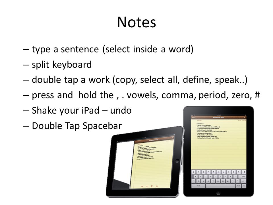 Notes – type a sentence (select inside a word) – split keyboard – double tap a work (copy, select all, define, speak..) – press and hold the,.