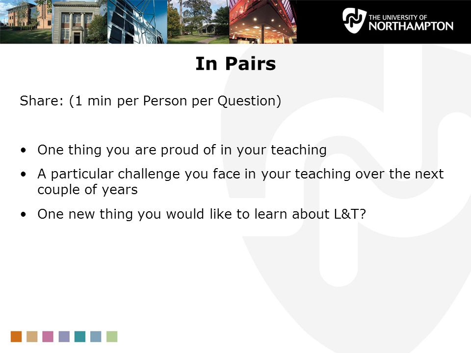 In Pairs Share: (1 min per Person per Question) One thing you are proud of in your teaching A particular challenge you face in your teaching over the next couple of years One new thing you would like to learn about L&T