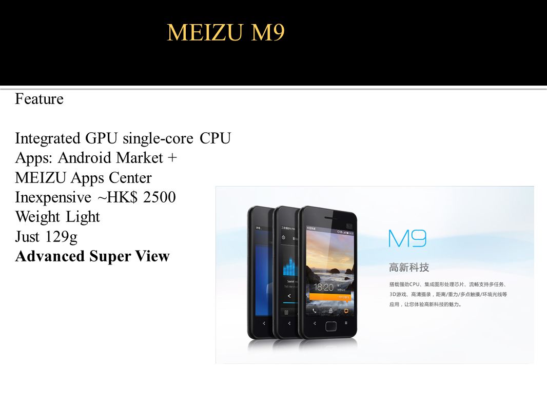 MEIZU M9 Feature Integrated GPU single-core CPU Apps: Android Market + MEIZU Apps Center Inexpensive ~HK$ 2500 Weight Light Just 129g Advanced Super View
