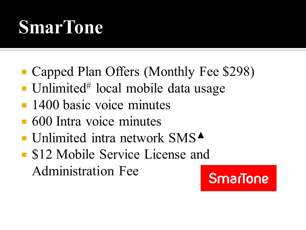  Capped Plan Offers (Monthly Fee $298)  Unlimited # local mobile data usage  1400 basic voice minutes  600 Intra voice minutes  Unlimited intra network SMS ▲  $12 Mobile Service License and Administration Fee