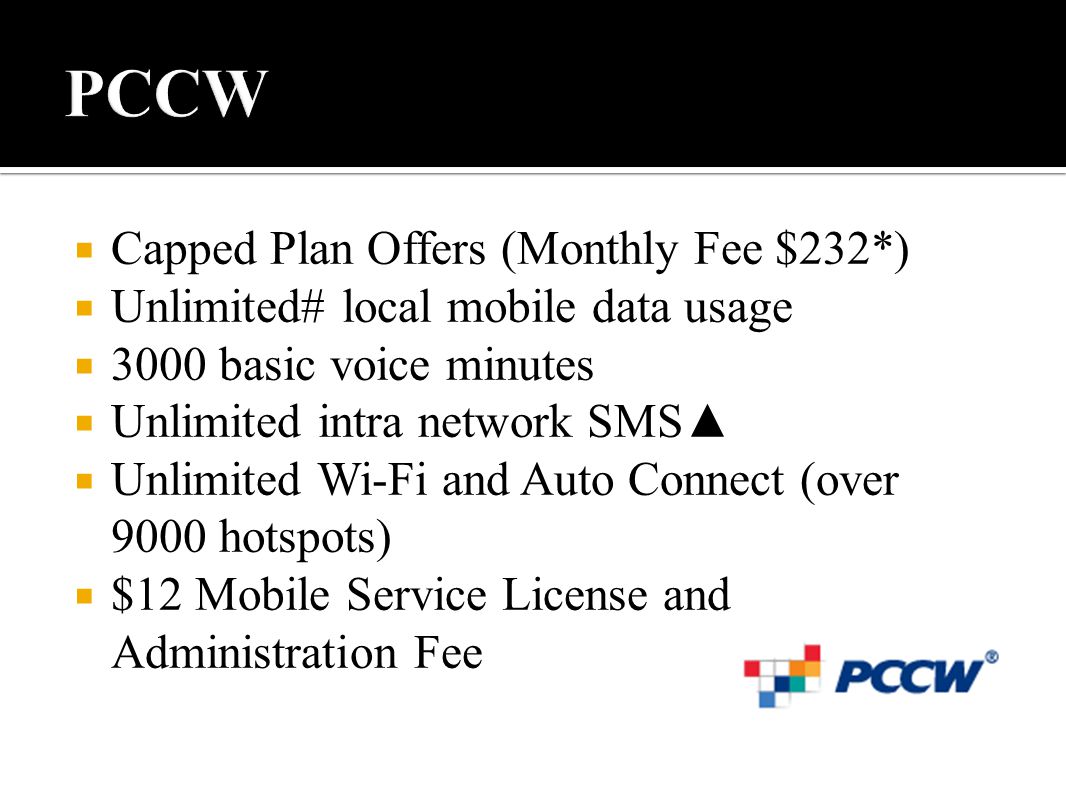  Capped Plan Offers (Monthly Fee $232*)  Unlimited# local mobile data usage  3000 basic voice minutes  Unlimited intra network SMS▲  Unlimited Wi-Fi and Auto Connect (over 9000 hotspots)  $12 Mobile Service License and Administration Fee