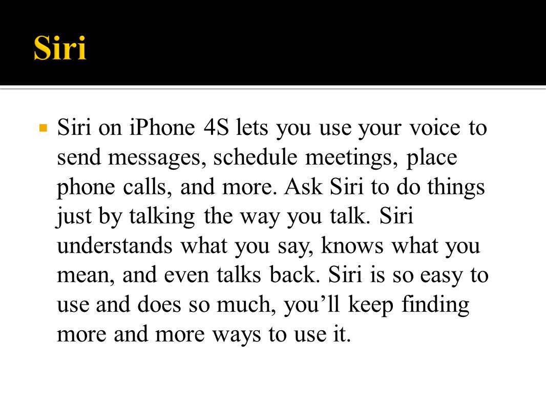  Siri on iPhone 4S lets you use your voice to send messages, schedule meetings, place phone calls, and more.
