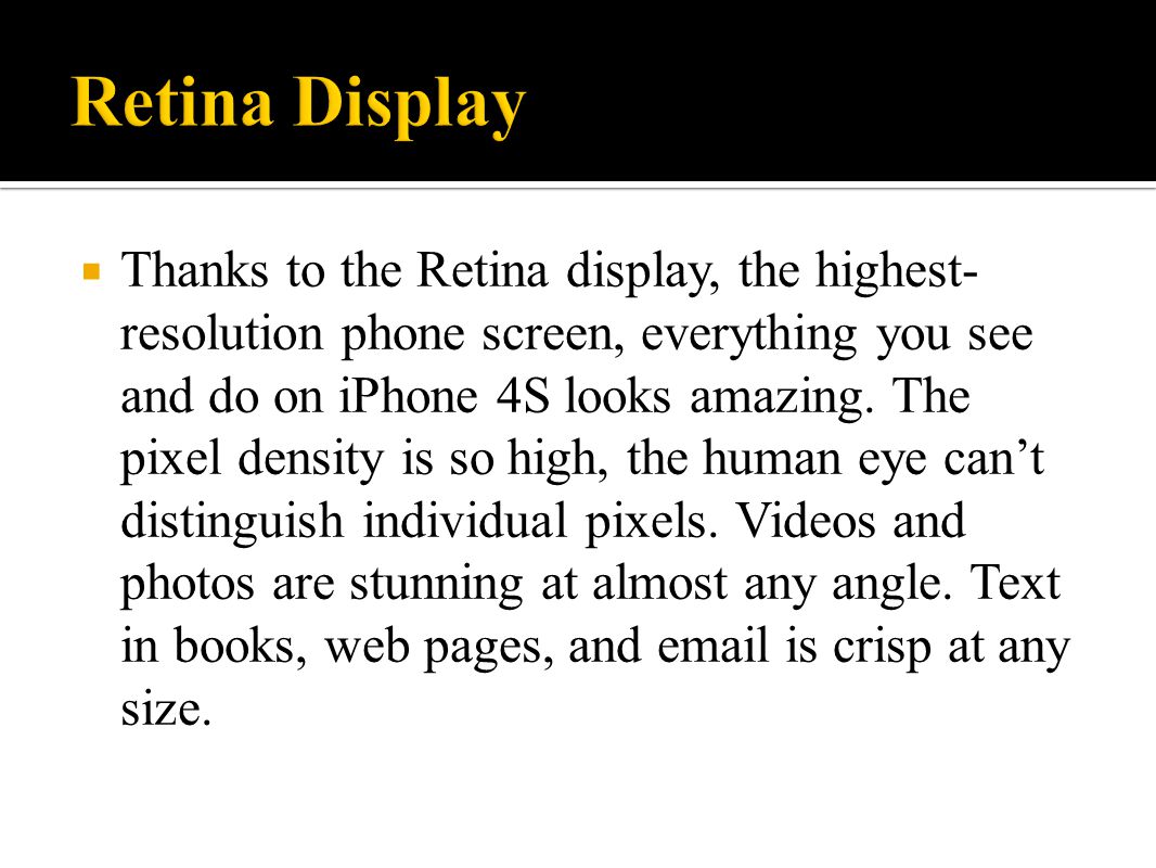  Thanks to the Retina display, the highest- resolution phone screen, everything you see and do on iPhone 4S looks amazing.