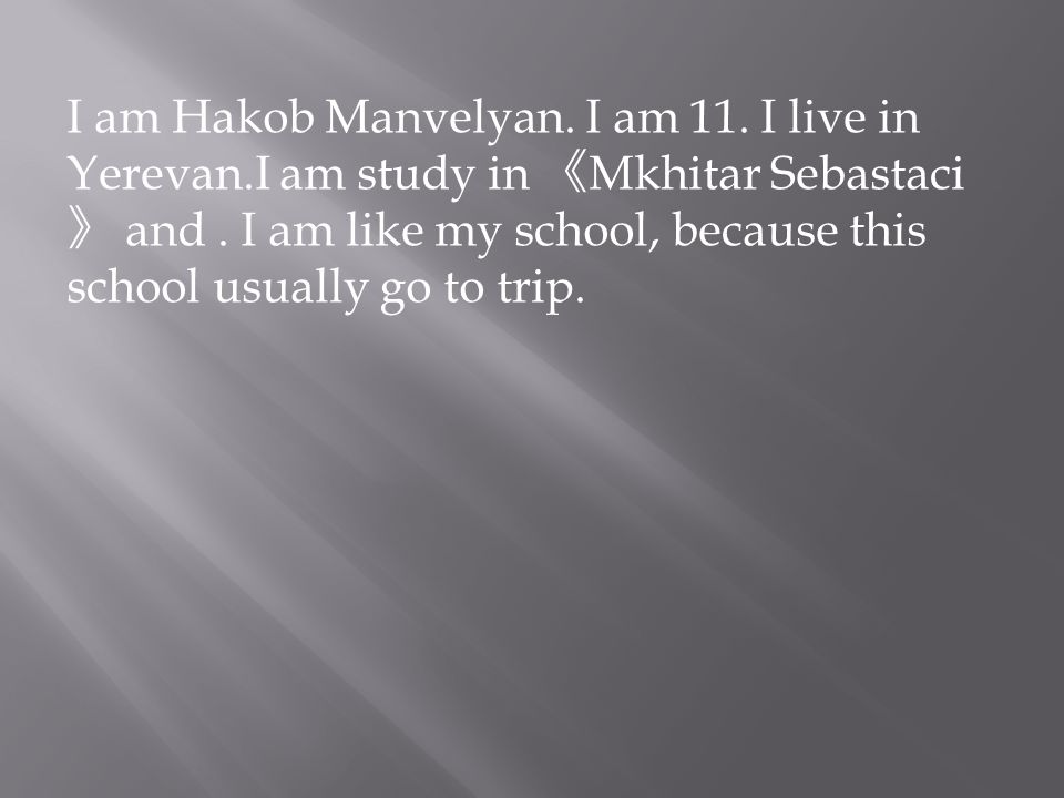 I am Hakob Manvelyan. I am 11. I live in Yerevan.I am study in 《 Mkhitar Sebastaci 》 and.