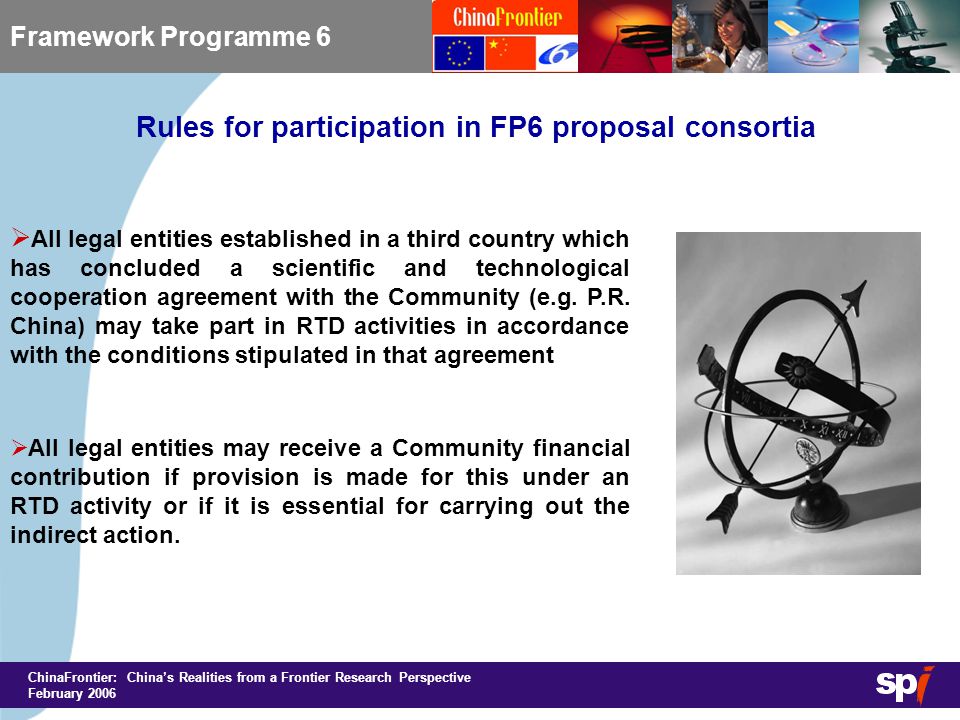 ChinaFrontier: China’s Realities from a Frontier Research Perspective February 2006 Rules for participation in FP6 proposal consortia Framework Programme 6  All legal entities established in a third country which has concluded a scientific and technological cooperation agreement with the Community (e.g.