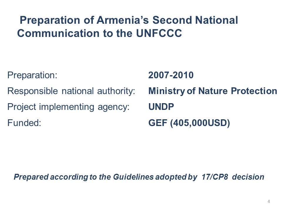 4 Preparation: Responsible national authority:Ministry of Nature Protection Project implementing agency:UNDP Funded:GEF (405,000USD) Prepared according to the Guidelines adopted by 17/CP8 decision Preparation of Armenia’s Second National Communication to the UNFCCC